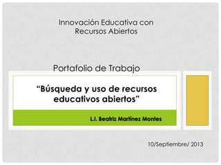 Innovación Educativa con
Recursos Abiertos
Portafolio de Trabajo
“Búsqueda y uso de recursos
educativos abiertos”
L.I. Beatriz Martínez Montes
10/Septiembre/ 2013
 