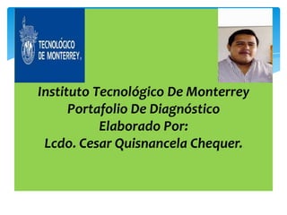 Instituto Tecnológico De Monterrey
Portafolio De Diagnóstico
Elaborado Por:
Lcdo. Cesar Quisnancela Chequer.
 