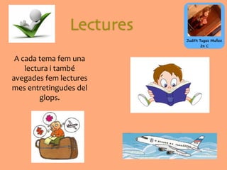 Lectures
A	
  cada	
  tema	
  fem	
  una	
  
lectura	
  i	
  també	
  
avegades	
  fem	
  lectures	
  
mes	
  entretingudes	
  del	
  
glops.
Judith Tugas Muñoz
2n C
 