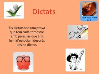 Dictats
Els	
  dictats	
  son	
  una	
  prova	
  
que	
  fem	
  cada	
  trimestre	
  
amb	
  paraules	
  que	
  ens	
  
hem	
  d’estudiar	
  i	
  després	
  
ens	
  ho	
  dictan.
Judith Tugas Muñoz
2n C
 
