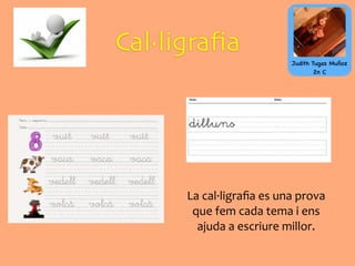 Cal·ligraﬁa
La	
  cal·∙ligraﬁa	
  es	
  una	
  prova	
  
que	
  fem	
  cada	
  tema	
  i	
  ens	
  
ajuda	
  a	
  escriure	
  millor.
Judith Tugas Muñoz
2n C
 