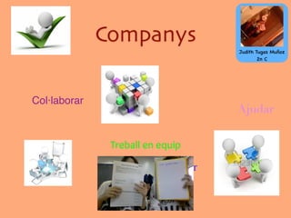 Companys
Col·laborar
Ajudar
Cooperar
Treball	
  en	
  equip
Judith Tugas Muñoz
2n C
 