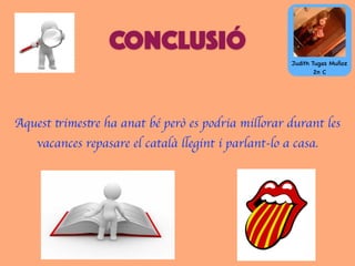 CONCLUSIÓ
Aquest trimestre ha anat bé però es podria millorar durant les
vacances repasare el català llegint i parlant-lo a casa.
Judith Tugas Muñoz
2n C
 