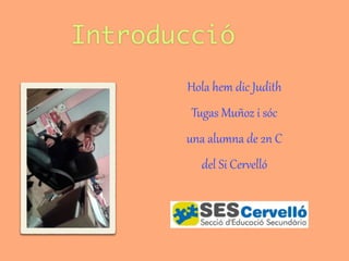 Introducció
Hola  hem  dic  Judith  
Tugas  Muñoz  i  sóc  
una  alumna  de  2n  C  
del  Si  Cer;elló
 