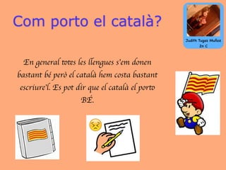 Com porto el català?
En general totes les llengues s’em donen
bastant bé però el català hem costa bastant
escriure’l. Es pot dir que el català el porto
BÉ.
😣
Judith Tugas Muñoz
2n C
 