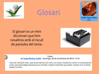 Glosari
El	
  glosari	
  es	
  un	
  mini	
  
diccionari	
  que	
  fem	
  
nosaltres	
  amb	
  el	
  recull	
  
de	
  paraules	
  del	
  tema.
Judith Tugas Muñoz
2n C
 