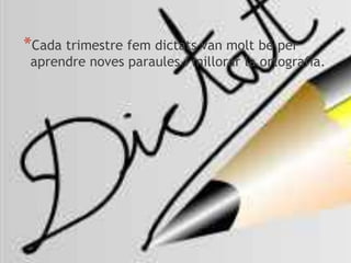 *Cada trimestre fem dictats van molt bé per
aprendre noves paraules i millorar la ortografia.
 