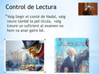 *
*Vaig llegir el conté de Nadal, vaig
veure també la pel·lícula, vaig
treure un suficient al examen no
hem va anar gaire bé.
Control de Lectura
 