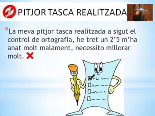 *La meva pitjor tasca realitzada a sigut el
control de ortografia, he tret un 2’5 m’ha
anat molt malament, necessito millorar
molt.
 