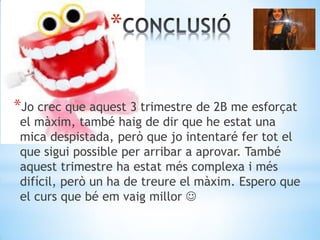 *
*Jo crec que aquest 3 trimestre de 2B me esforçat
el màxim, també haig de dir que he estat una
mica despistada, però que jo intentaré fer tot el
que sigui possible per arribar a aprovar. També
aquest trimestre ha estat més complexa i més
difícil, però un ha de treure el màxim. Espero que
el curs que bé em vaig millor 
 