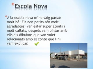 *
*A la escola nova m’ho vaig passar
molt bé! Els nen petits són molt
agradables, van estar super atents i
molt callats, desprès vam pintar amb
ells els dibuixos que van voler
relacionats amb el conte que l’hi
vam explicar.
 