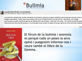 *
El fórum de la bulimia i anorexia
es perquè cada un poses la seva
opinó i puegessím informar-nos i
veure també el llibre de la
Gemma.
 