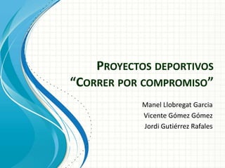 PROYECTOS DEPORTIVOS
“CORRER POR COMPROMISO”
Manel Llobregat Garcia
Vicente Gómez Gómez
Jordi Gutiérrez Rafales
 