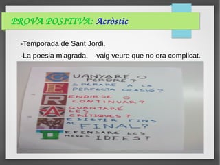 PROVA POSITIVA: Acròstic
-Temporada de Sant Jordi.
-La poesia m'agrada. -vaig veure que no era complicat.
 