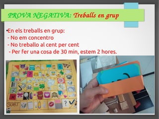 PROVA NEGATIVA: Treballs en grup
●
En els treballs en grup:
- No em concentro
- No treballo al cent per cent
- Per fer una cosa de 30 min, estem 2 hores.
 