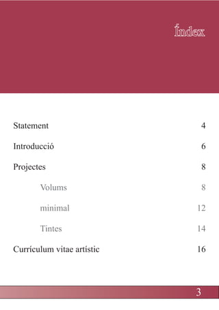 Índex




Statement                       4

Introducció                     6

Projectes                       8

       Volums                   8

       minimal                 12

       Tintes                  14

Currículum vitae artístic      16



                               33
 