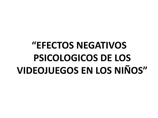 “EFECTOS NEGATIVOS
   PSICOLOGICOS DE LOS
VIDEOJUEGOS EN LOS NIÑOS”
 