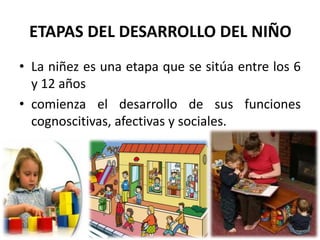 ETAPAS DEL DESARROLLO DEL NIÑO
• La niñez es una etapa que se sitúa entre los 6
  y 12 años
• comienza el desarrollo de sus funciones
  cognoscitivas, afectivas y sociales.
 