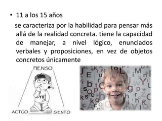 • 11 a los 15 años
  se caracteriza por la habilidad para pensar más
  allá de la realidad concreta. tiene la capacidad
  de manejar, a nivel lógico, enunciados
  verbales y proposiciones, en vez de objetos
  concretos únicamente
 