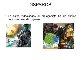 DISPAROS:

• En estos videojuegos el protagonista ha de abrirse
  camino a base de disparos.
 
