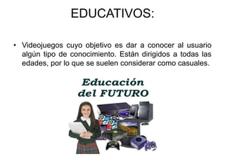 EDUCATIVOS:

• Videojuegos cuyo objetivo es dar a conocer al usuario
  algún tipo de conocimiento. Están dirigidos a todas las
  edades, por lo que se suelen considerar como casuales.
 
