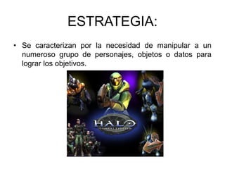 ESTRATEGIA:
• Se caracterizan por la necesidad de manipular a un
  numeroso grupo de personajes, objetos o datos para
  lograr los objetivos.
 