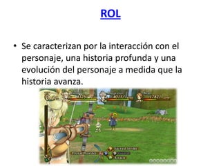 ROL

• Se caracterizan por la interacción con el
  personaje, una historia profunda y una
  evolución del personaje a medida que la
  historia avanza.
 