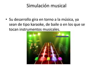 Simulación musical

• Su desarrollo gira en torno a la música, ya
  sean de tipo karaoke, de baile o en los que se
  tocan instrumentos musicales.
 