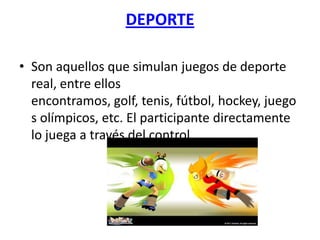 DEPORTE

• Son aquellos que simulan juegos de deporte
  real, entre ellos
  encontramos, golf, tenis, fútbol, hockey, juego
  s olímpicos, etc. El participante directamente
  lo juega a través del control.
 