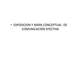 • EXPOSICION Y MAPA CONCEPTUAL DE
       COMUNICACIÓN EFECTIVA
 