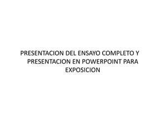 PRESENTACION DEL ENSAYO COMPLETO Y
  PRESENTACION EN POWERPOINT PARA
             EXPOSICION
 