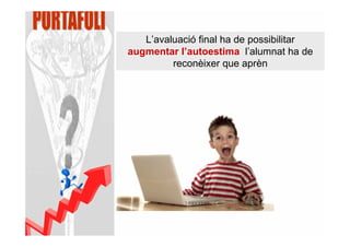 L’avaluació final ha de possibilitar
augmentar l’autoestima l’alumnat ha de
         reconèixer que aprèn
 