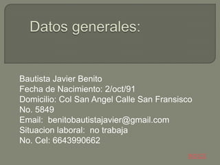 Bautista Javier Benito
Fecha de Nacimiento: 2/oct/91
Domicilio: Col San Angel Calle San Fransisco
No. 5849
Email: benitoba...
