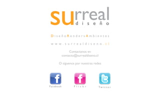 DiseñoRendersAmbientes

 w w w. s u r r e a l d i s e n o . c l

                Contactanos en
           contacto@surrealdiseno.cl

      O síguenos por nuestras redes




Facebook           F l i c k r         Tw i t t e r
 
