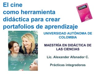 El cine
como herramienta
didáctica para crear
portafolios de aprendizaje
              UNIVERSIDAD AUTÓNOMA DE
                      COLOMBIA

              MAESTRÍA EN DIDÁCTICA DE
                   LAS CIENCIAS

               Lic. Alexander Afanador C.

                 Prácticas integradoras
 