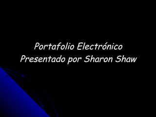 Portafolio ElectrónicoPortafolio Electrónico
Presentado por Sharon ShawPresentado por Sharon Shaw
 