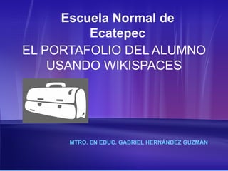 Escuela Normal de
          Ecatepec
EL PORTAFOLIO DEL ALUMNO
    USANDO WIKISPACES




      MTRO. EN EDUC. GABRIEL HERNÁNDEZ GUZMÁN
 