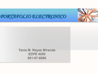 PORTAFOLIO ELECTRONICO   Tania M. Reyes Miranda EDPE 4050 801-07-6686 