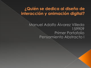 ¿Quién se dedica al diseño de interacción y animación digital? Manuel Adolfo Álvarez Villeda 159909 Primer Portafolio Pensamiento Abstracto I 