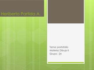 Heriberto Partida A.




                       Tema; portafolio
                       Materia; Dibujo II
                       Grupo ; 24
 
