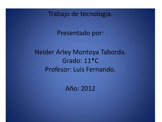 Trabajo de tecnología.

       Presentado por:

Neider Arley Montoya Taborda.
         Grado: 11*C
   Profesor: Luis Fernando.

         Año: 2012
 