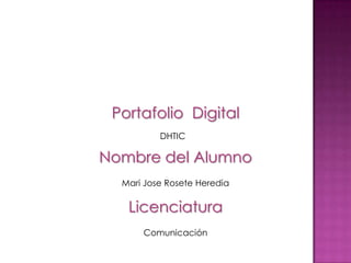 Portafolio Digital
          DHTIC

Nombre del Alumno
  Mari Jose Rosete Heredia

   Licenciatura
      Comunicación
 