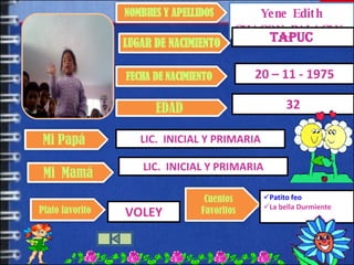 Yene Edith CHACON PALACIN  Tapuc  20 – 11 - 1975 LIC.  INICIAL Y PRIMARIA 32 VOLEY Patito feo La bella Durmiente LIC.  INICIAL Y PRIMARIA NOMBRES Y APELLIDOS LUGAR DE NACIMIENTO EDAD Mi  Mamá Mi Papá FECHA DE NACIMIENTO Plato favorito Cuentos Favoritos 