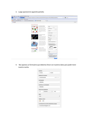 3. Luego aparecerá la siguiente pantalla:




4.   Nos aparece un formulario que debemos llenar con nuestros datos para poder tener
     nuestra cuenta.
 