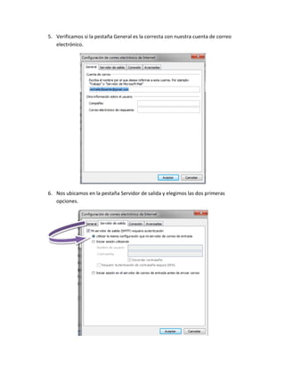 5. Verificamos si la pestaña General es la correcta con nuestra cuenta de correo
   electrónico.




6. Nos ubicamos en la pestaña Servidor de salida y elegimos las dos primeras
   opciones.
 