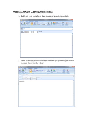 PASOS PARA REALIZAR LA CONFIGURACIÓN EN DÍAS

      1. Doble clic en la pantalla de días. Aparecerá la siguiente pantalla




      2. Llenar los datos que se requieren de acuerdo a lo que queremos y dejamos un
         mensaje. Clic en Guardad y Crear
 