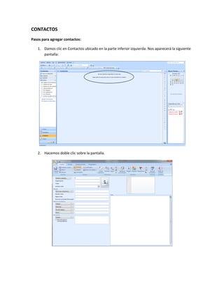 CONTACTOS
Pasos para agregar contactos:

   1. Damos clic en Contactos ubicado en la parte inferior izquierda. Nos aparecerá la siguiente
      pantalla:




   2. Hacemos doble clic sobre la pantalla.
 