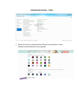 PERSONALIZAR HOTMAIL – TEMAS




1. Damos clic en tema y seleccionamos el fondo, el cual puede ser temas
   estándar o temas dinámicos. Clic en guardar
 