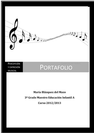 PERCEPCIÓN                               [Seleccionar fecha]
Y EXPRESIÓN
MUSICAL
                         PORTAFOLIO


                    María Blázquez del Mazo
              3º Grado Maestro Educación Infantil A
                       Curso 2012/2013
 