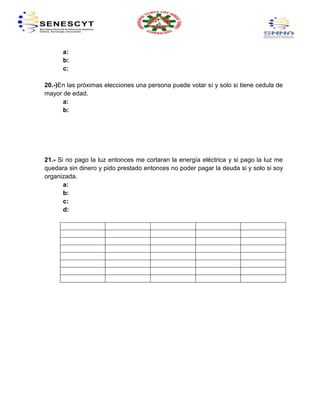 a:
      b:
      c:

20.-)En las próximas elecciones una persona puede votar sí y solo si tiene cedula de
mayor de edad.
      a:
      b:




21.- Si no pago la luz entonces me cortaran la energía eléctrica y si pago la luz me
quedara sin dinero y pido prestado entonces no poder pagar la deuda si y solo si soy
organizada.
       a:
       b:
       c:
       d:
 